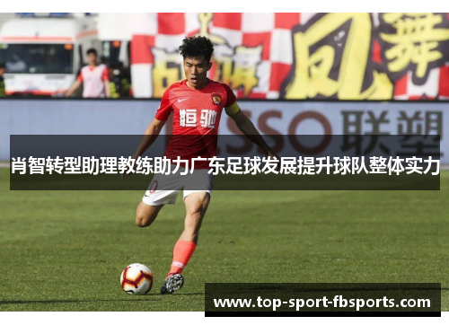 肖智转型助理教练助力广东足球发展提升球队整体实力