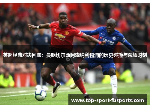 英超经典对决回顾：曼联切尔西阿森纳利物浦的历史碰撞与荣耀时刻