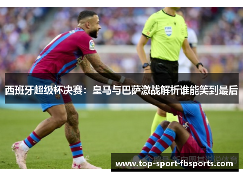 西班牙超级杯决赛：皇马与巴萨激战解析谁能笑到最后