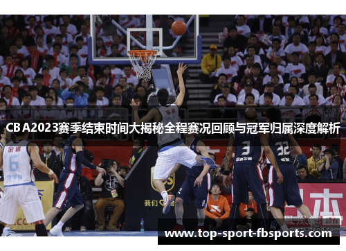 CBA2023赛季结束时间大揭秘全程赛况回顾与冠军归属深度解析