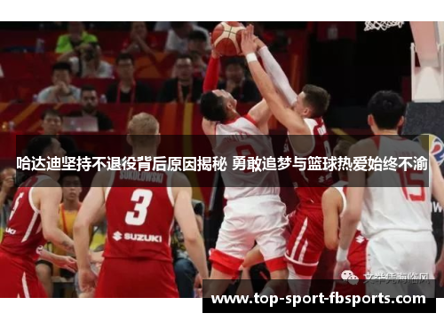 哈达迪坚持不退役背后原因揭秘 勇敢追梦与篮球热爱始终不渝