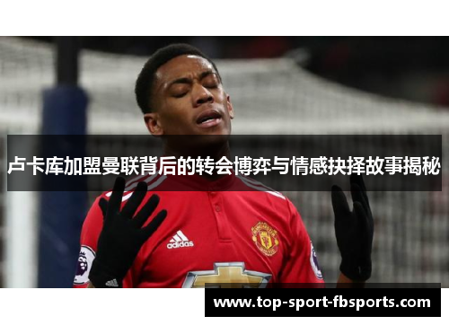 卢卡库加盟曼联背后的转会博弈与情感抉择故事揭秘