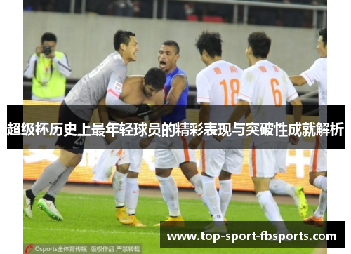 超级杯历史上最年轻球员的精彩表现与突破性成就解析