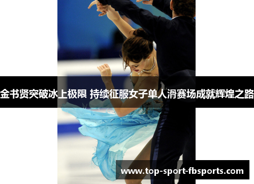 金书贤突破冰上极限 持续征服女子单人滑赛场成就辉煌之路