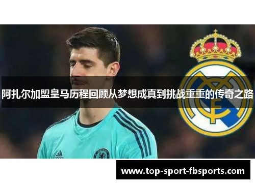 阿扎尔加盟皇马历程回顾从梦想成真到挑战重重的传奇之路