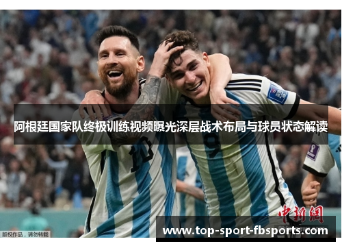 阿根廷国家队终极训练视频曝光深层战术布局与球员状态解读