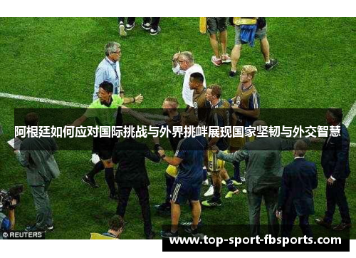 阿根廷如何应对国际挑战与外界挑衅展现国家坚韧与外交智慧