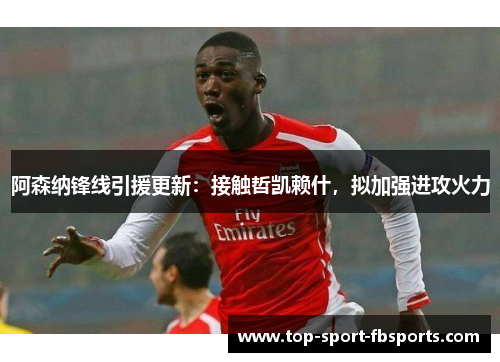 阿森纳锋线引援更新：接触哲凯赖什，拟加强进攻火力