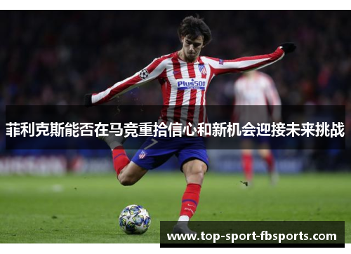 菲利克斯能否在马竞重拾信心和新机会迎接未来挑战