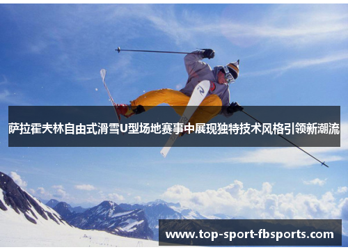萨拉霍夫林自由式滑雪U型场地赛事中展现独特技术风格引领新潮流