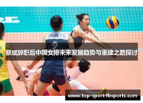 蔡斌辞职后中国女排未来发展趋势与重建之路探讨