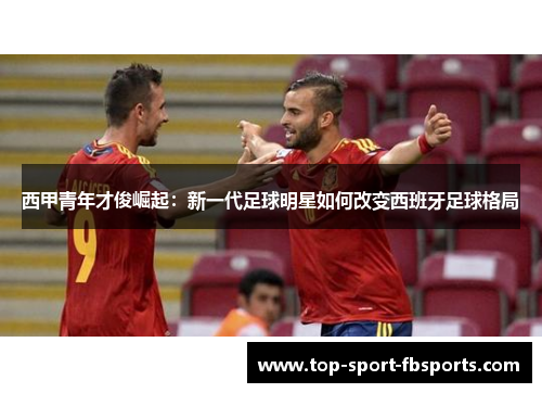 西甲青年才俊崛起：新一代足球明星如何改变西班牙足球格局