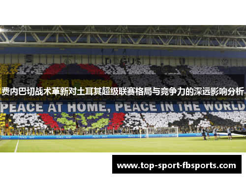 费内巴切战术革新对土耳其超级联赛格局与竞争力的深远影响分析