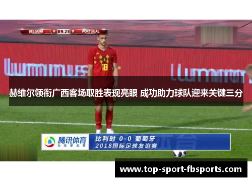 赫维尔领衔广西客场取胜表现亮眼 成功助力球队迎来关键三分