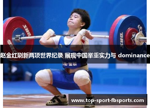 赵金红刷新两项世界纪录 展现中国举重实力与 dominance