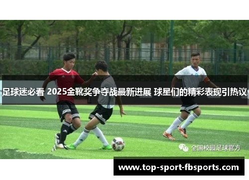 足球迷必看 2025金靴奖争夺战最新进展 球星们的精彩表现引热议