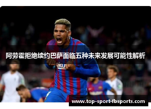 阿劳霍拒绝续约巴萨面临五种未来发展可能性解析