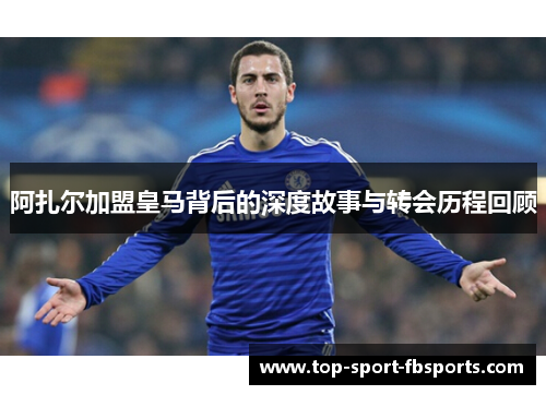阿扎尔加盟皇马背后的深度故事与转会历程回顾