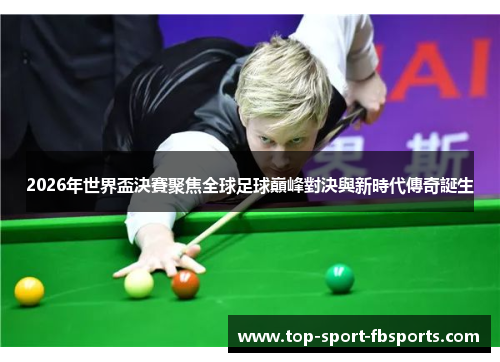 2026年世界盃決賽聚焦全球足球巔峰對決與新時代傳奇誕生