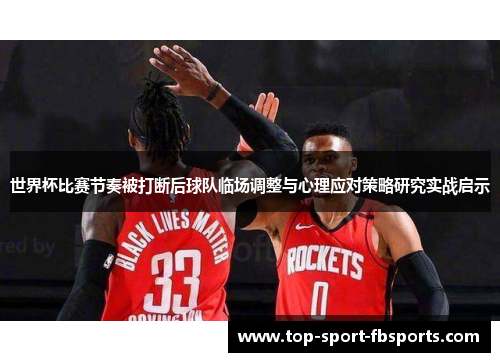 世界杯比赛节奏被打断后球队临场调整与心理应对策略研究实战启示