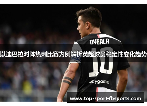 以迪巴拉对阵热刺比赛为例解析英超球员稳定性变化趋势