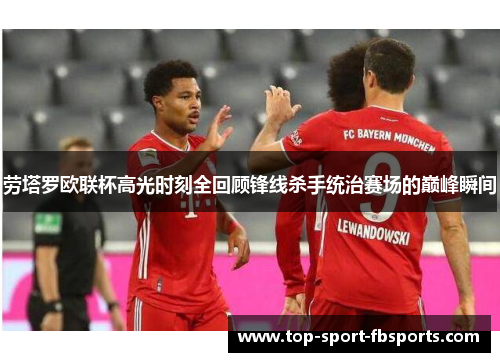 劳塔罗欧联杯高光时刻全回顾锋线杀手统治赛场的巅峰瞬间