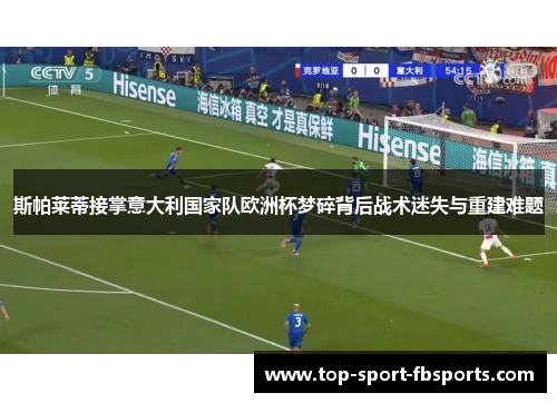 斯帕莱蒂接掌意大利国家队欧洲杯梦碎背后战术迷失与重建难题