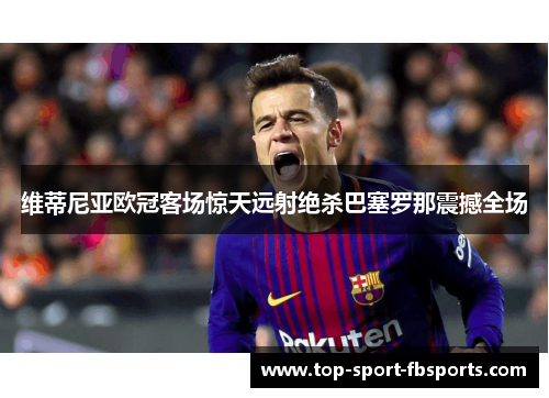 维蒂尼亚欧冠客场惊天远射绝杀巴塞罗那震撼全场