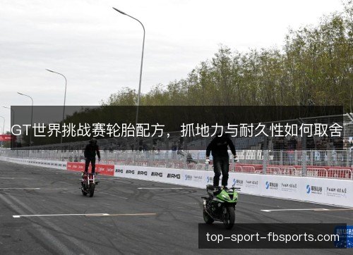 GT世界挑战赛轮胎配方，抓地力与耐久性如何取舍